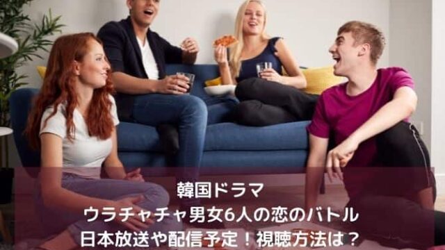 ウラチャチャ男女6人の恋のバトルの日本放送や配信予定！視聴方法は？韓国ドラマ